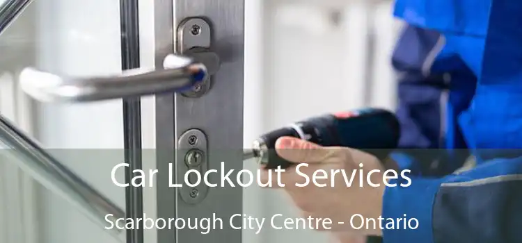Car Lockout Services Scarborough City Centre - Ontario